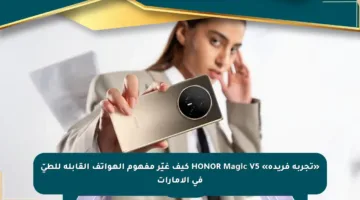 «تجربة فريدة» HONOR Magic V5 كيف غيّر مفهوم الهواتف القابلة للطيّ في الإمارات